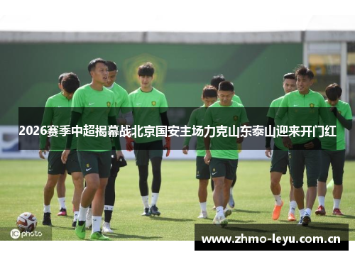 2026赛季中超揭幕战北京国安主场力克山东泰山迎来开门红