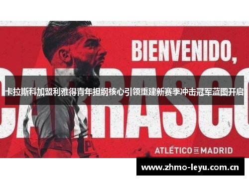卡拉斯科加盟利雅得青年担纲核心引领重建新赛季冲击冠军蓝图开启
